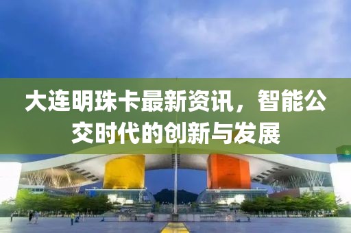 大连明珠卡最新资讯，智能公交时代的创新与发展