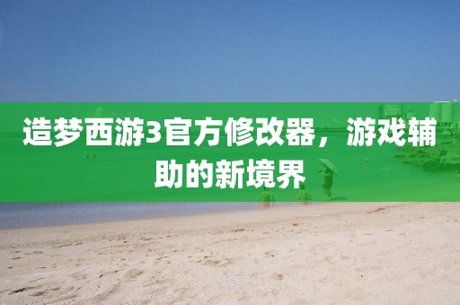 造梦西游3官方修改器，游戏辅助的新境界