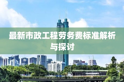 最新市政工程劳务费标准解析与探讨