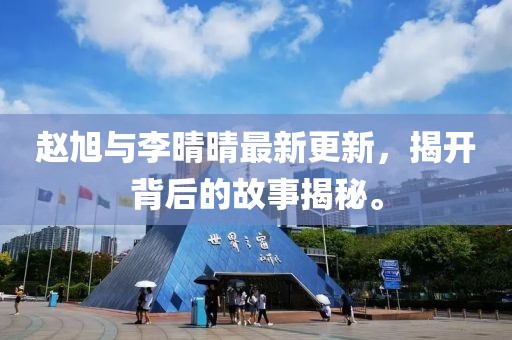 赵旭与李晴晴最新更新，揭开背后的故事揭秘。