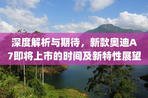 深度解析与期待，新款奥迪A7即将上市的时间及新特性展望