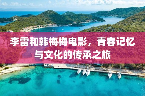 李雷和韩梅梅电影，青春记忆与文化的传承之旅