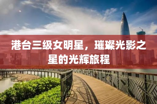 港台三级女明星，璀璨光影之星的光辉旅程