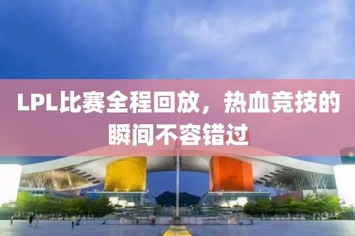 LPL比赛全程回放，热血竞技的瞬间不容错过