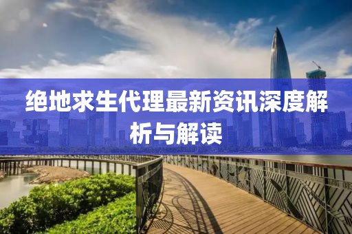 绝地求生代理最新资讯深度解析与解读