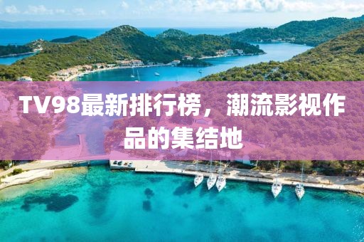TV98最新排行榜，潮流影视作品的集结地