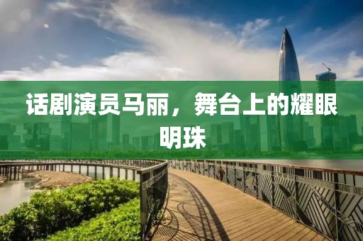 话剧演员马丽，舞台上的耀眼明珠