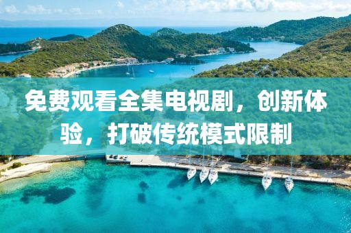 免费观看全集电视剧，创新体验，打破传统模式限制