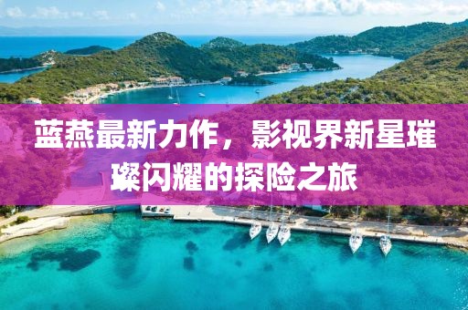 蓝燕最新力作，影视界新星璀璨闪耀的探险之旅