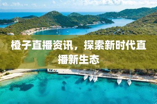 橙子直播资讯，探索新时代直播新生态