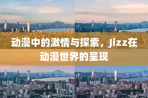 动漫中的激情与探索，Jizz在动漫世界的呈现