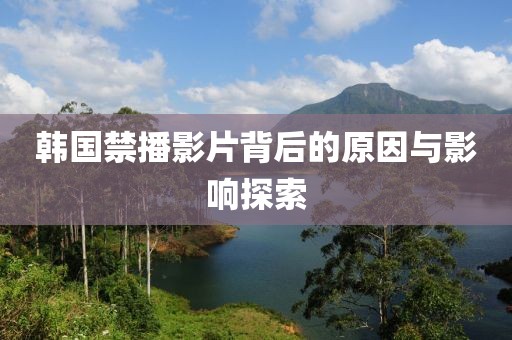 韩国禁播影片背后的原因与影响探索