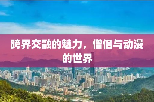 跨界交融的魅力，僧侣与动漫的世界