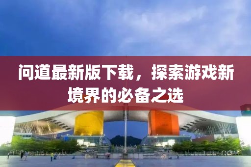 问道最新版下载，探索游戏新境界的必备之选