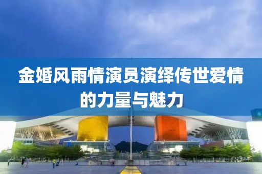 金婚风雨情演员演绎传世爱情的力量与魅力
