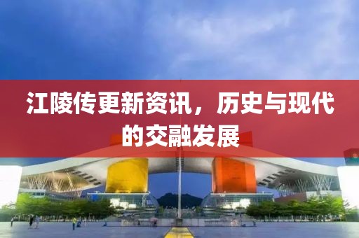 江陵传更新资讯，历史与现代的交融发展