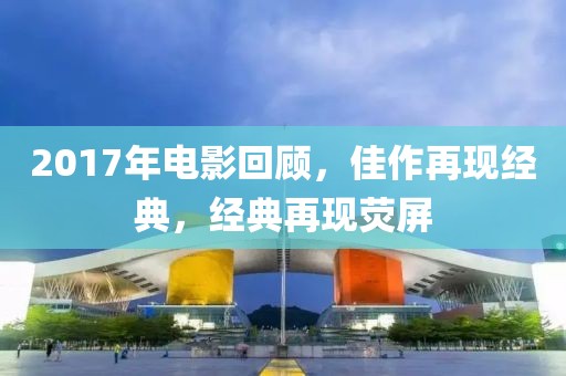2017年电影回顾，佳作再现经典，经典再现荧屏