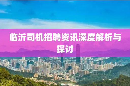 临沂司机招聘资讯深度解析与探讨