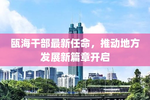 瓯海干部最新任命，推动地方发展新篇章开启