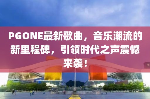 PGONE最新歌曲，音乐潮流的新里程碑，引领时代之声震憾来袭！