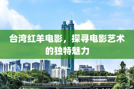 台湾红羊电影，探寻电影艺术的独特魅力
