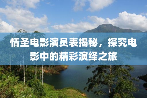 情圣电影演员表揭秘，探究电影中的精彩演绎之旅