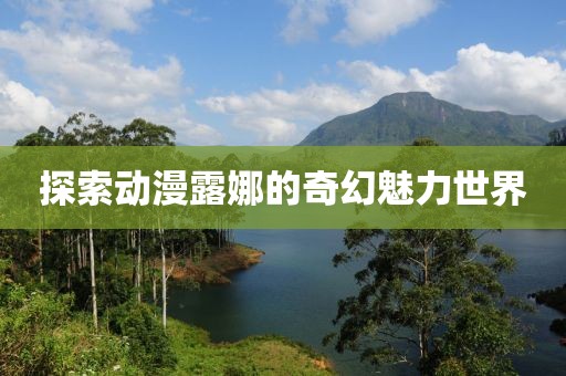 探索动漫露娜的奇幻魅力世界