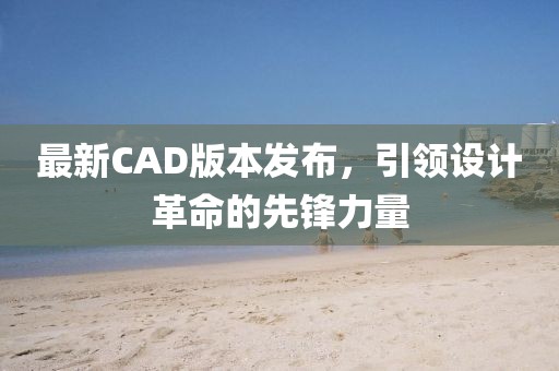 最新CAD版本发布，引领设计革命的先锋力量