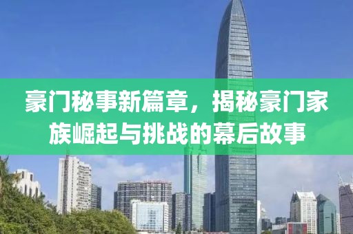 豪门秘事新篇章，揭秘豪门家族崛起与挑战的幕后故事