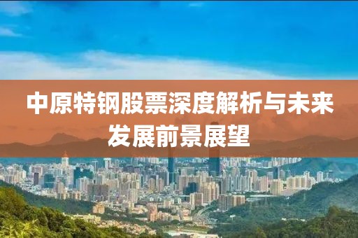 中原特钢股票深度解析与未来发展前景展望