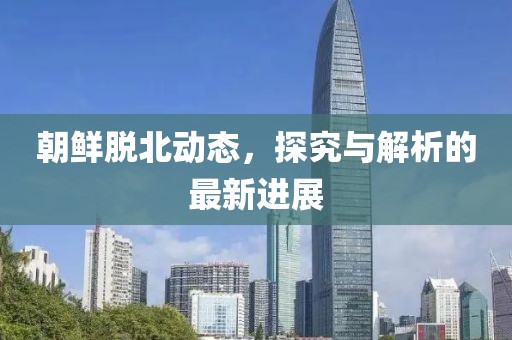 朝鲜脱北动态，探究与解析的最新进展