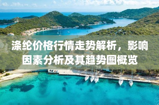 涤纶价格行情走势解析，影响因素分析及其趋势图概览