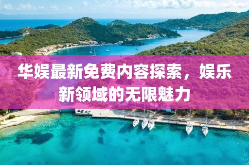 华娱最新免费内容探索，娱乐新领域的无限魅力