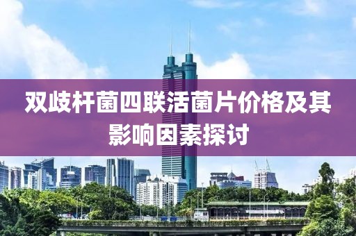 双歧杆菌四联活菌片价格及其影响因素探讨