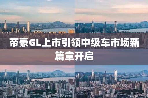 帝豪GL上市引领中级车市场新篇章开启