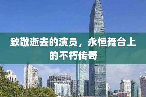 致敬逝去的演员，永恒舞台上的不朽传奇