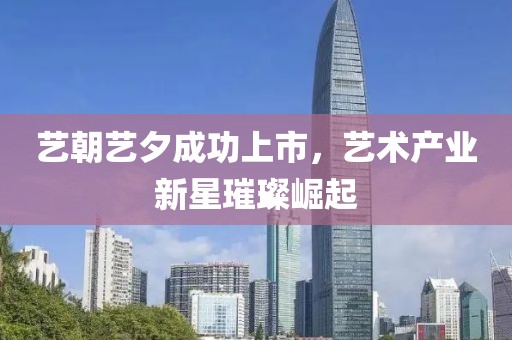 艺朝艺夕成功上市，艺术产业新星璀璨崛起