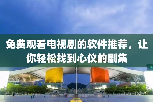 免费观看电视剧的软件推荐，让你轻松找到心仪的剧集