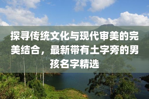 探寻传统文化与现代审美的完美结合，最新带有土字旁的男孩名字精选