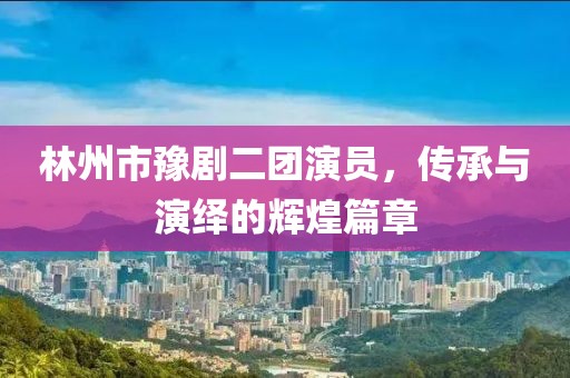 林州市豫剧二团演员，传承与演绎的辉煌篇章