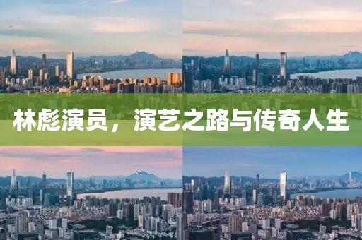 林彪演员，演艺之路与传奇人生
