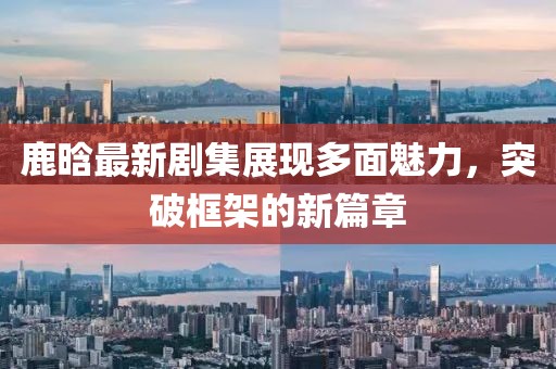 鹿晗最新剧集展现多面魅力，突破框架的新篇章