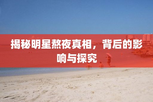 揭秘明星熬夜真相，背后的影响与探究