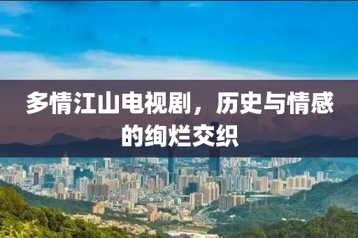多情江山电视剧，历史与情感的绚烂交织