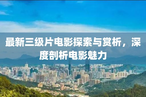 最新三级片电影探索与赏析，深度剖析电影魅力