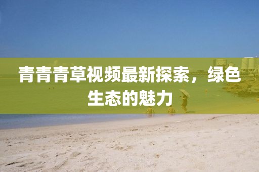 青青青草视频最新探索，绿色生态的魅力