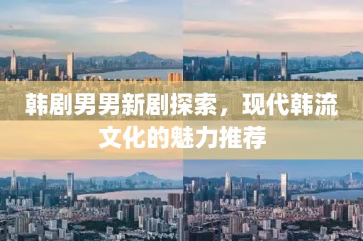 韩剧男男新剧探索，现代韩流文化的魅力推荐