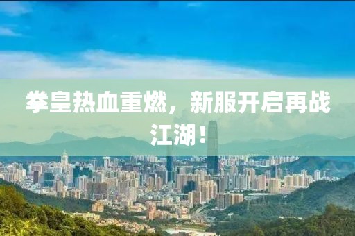 拳皇热血重燃，新服开启再战江湖！