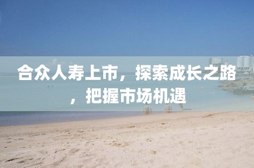 合众人寿上市，探索成长之路，把握市场机遇