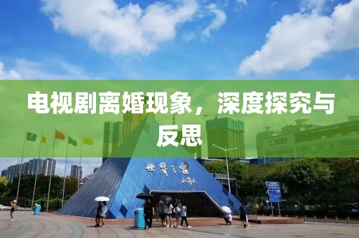 电视剧离婚现象，深度探究与反思